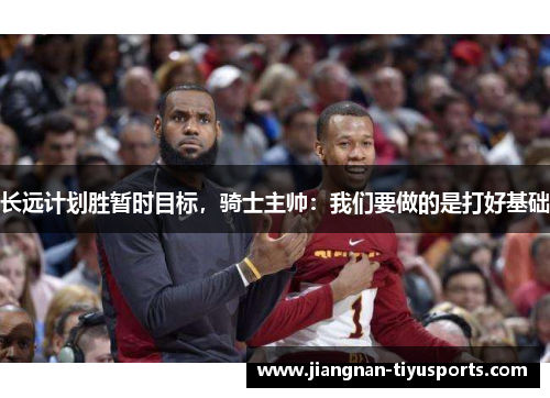 长远计划胜暂时目标，骑士主帅：我们要做的是打好基础