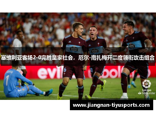 塞维利亚客场2-0完胜皇家社会，厄尔-南扎梅开二度领衔攻击组合